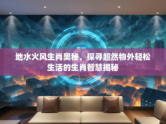 地水火风生肖奥秘，探寻超然物外轻松生活的生肖智慧揭秘