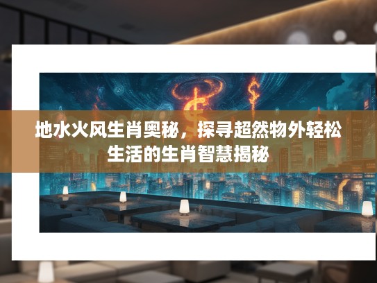 地水火风生肖奥秘，探寻超然物外轻松生活的生肖智慧揭秘