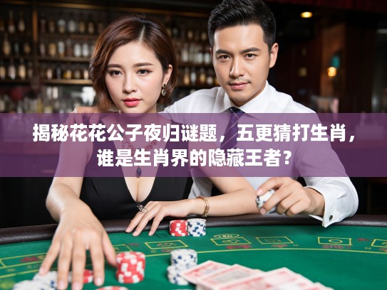 揭秘花花公子夜归谜题，五更猜打生肖，谁是生肖界的隐藏王者？