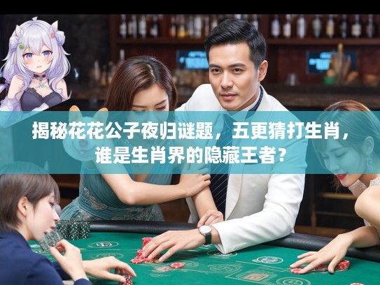 揭秘花花公子夜归谜题，五更猜打生肖，谁是生肖界的隐藏王者？