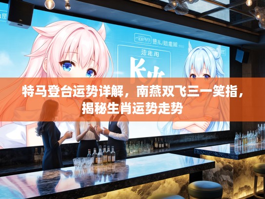 特马登台运势详解，南燕双飞三一笑指，揭秘生肖运势走势