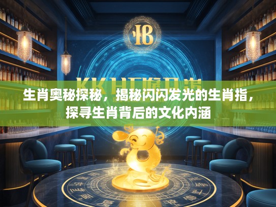 生肖奥秘探秘，揭秘闪闪发光的生肖指，探寻生肖背后的文化内涵