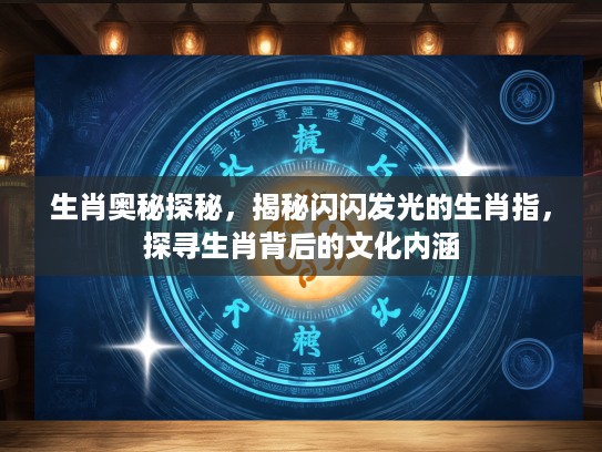 生肖奥秘探秘，揭秘闪闪发光的生肖指，探寻生肖背后的文化内涵