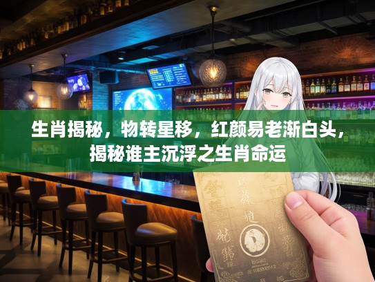 生肖揭秘，物转星移，红颜易老渐白头，揭秘谁主沉浮之生肖命运