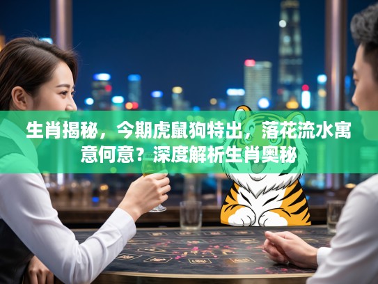生肖揭秘，今期虎鼠狗特出，落花流水寓意何意？深度解析生肖奥秘