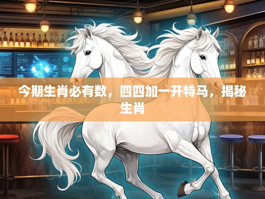 今期生肖必有数，四四加一开特马，揭秘生肖