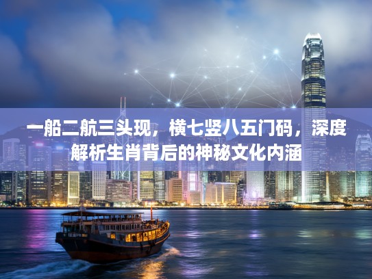 一船二航三头现，横七竖八五门码，深度解析生肖背后的神秘文化内涵