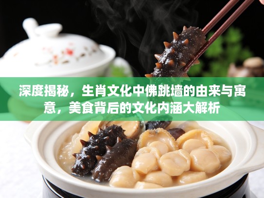 深度揭秘，生肖文化中佛跳墙的由来与寓意，美食背后的文化内涵大解析