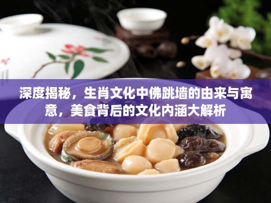 深度揭秘，生肖文化中佛跳墙的由来与寓意，美食背后的文化内涵大解析
