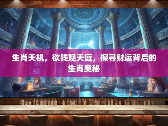 生肖天机，欲钱观天庭，探寻财运背后的生肖奥秘