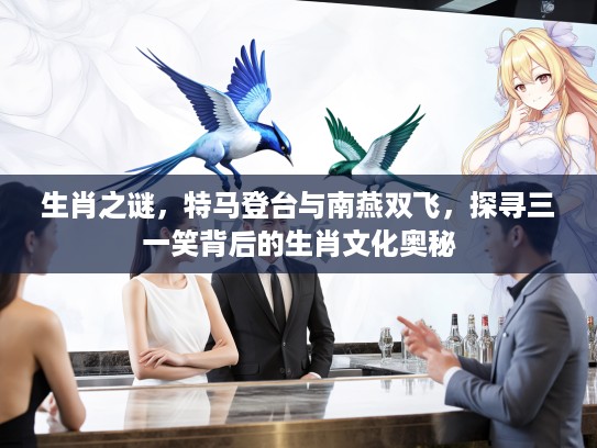 生肖之谜，特马登台与南燕双飞，探寻三一笑背后的生肖文化奥秘