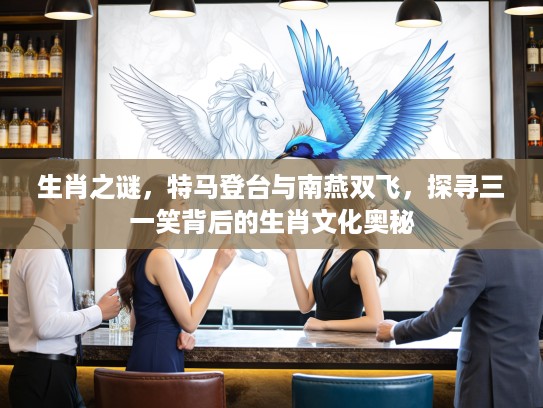 生肖之谜，特马登台与南燕双飞，探寻三一笑背后的生肖文化奥秘