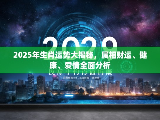 2025年生肖运势大揭秘，属相财运、健康、爱情全面分析