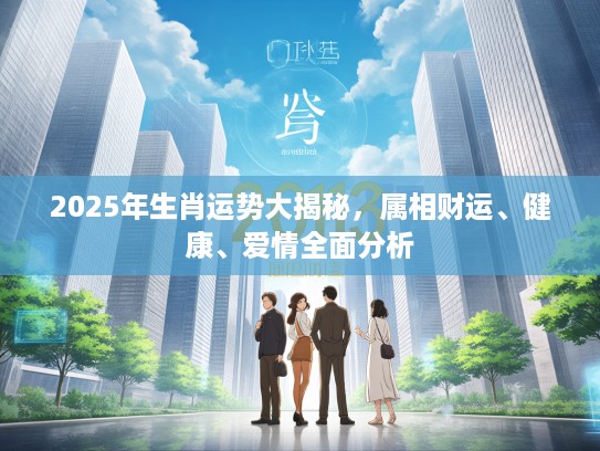 2025年生肖运势大揭秘，属相财运、健康、爱情全面分析
