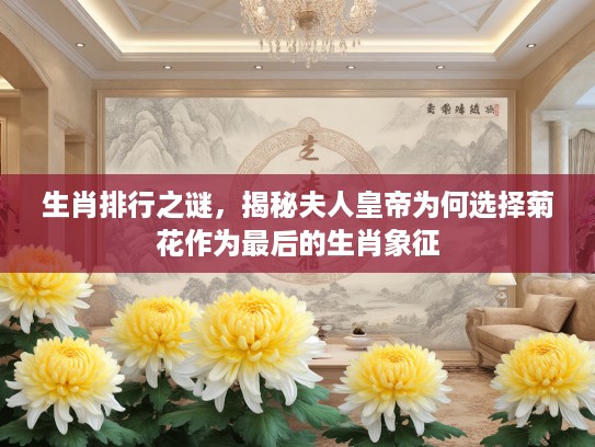 生肖排行之谜，揭秘夫人皇帝为何选择菊花作为最后的生肖象征