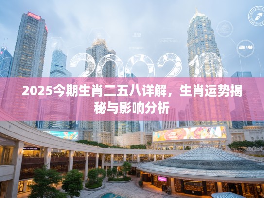 2025今期生肖二五八详解，生肖运势揭秘与影响分析