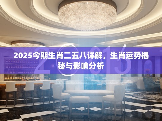 2025今期生肖二五八详解，生肖运势揭秘与影响分析