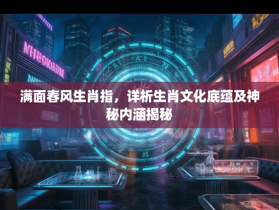 满面春风生肖指，详析生肖文化底蕴及神秘内涵揭秘