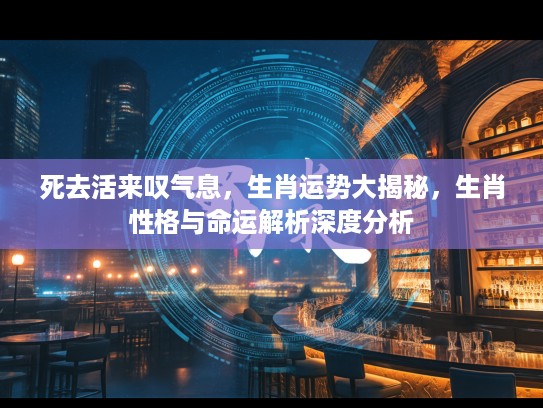 死去活来叹气息，生肖运势大揭秘，生肖性格与命运解析深度分析