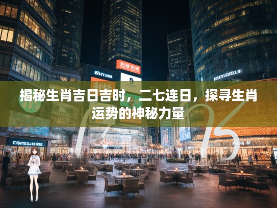 揭秘生肖吉日吉时，二七连日，探寻生肖运势的神秘力量