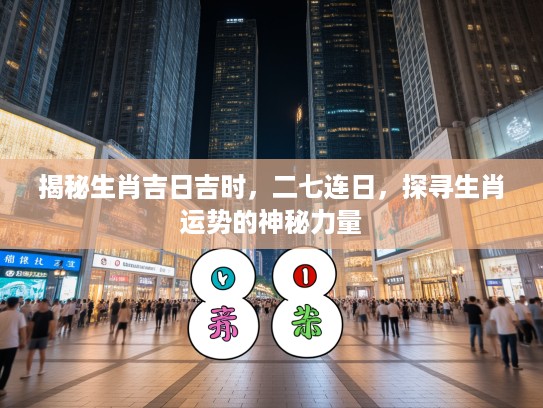 揭秘生肖吉日吉时，二七连日，探寻生肖运势的神秘力量