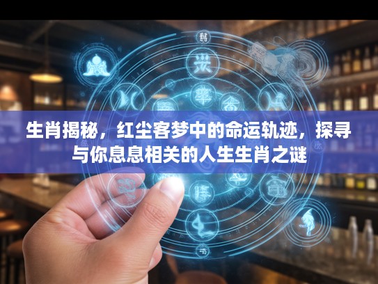 生肖揭秘，红尘客梦中的命运轨迹，探寻与你息息相关的人生生肖之谜