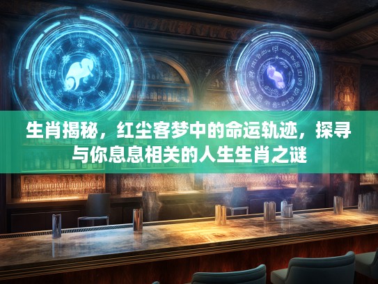 生肖揭秘，红尘客梦中的命运轨迹，探寻与你息息相关的人生生肖之谜