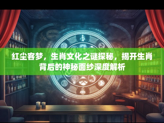 红尘客梦，生肖文化之谜探秘，揭开生肖背后的神秘面纱深度解析