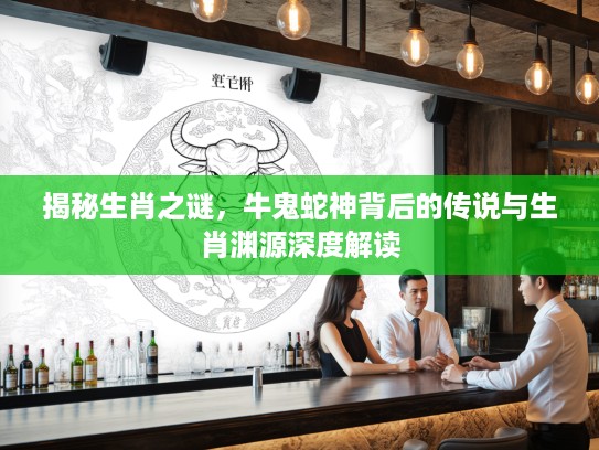 揭秘生肖之谜，牛鬼蛇神背后的传说与生肖渊源深度解读