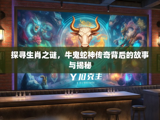 探寻生肖之谜，牛鬼蛇神传奇背后的故事与揭秘