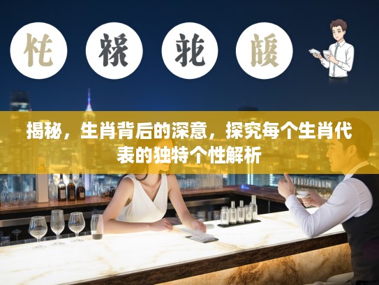 揭秘，生肖背后的深意，探究每个生肖代表的独特个性解析