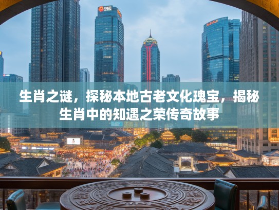 生肖之谜，探秘本地古老文化瑰宝，揭秘生肖中的知遇之荣传奇故事