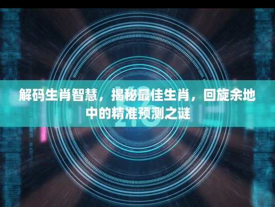 解码生肖智慧，揭秘最佳生肖，回旋余地中的精准预测之谜