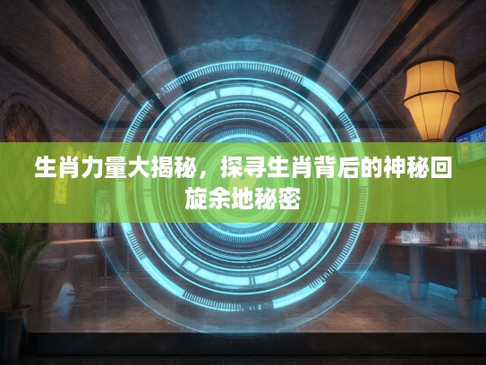生肖力量大揭秘，探寻生肖背后的神秘回旋余地秘密