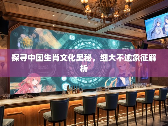 探寻中国生肖文化奥秘，细大不逾象征解析