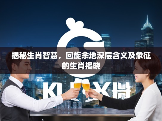 揭秘生肖智慧，回旋余地深层含义及象征的生肖揭晓