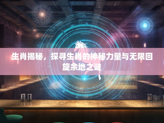生肖揭秘，探寻生肖的神秘力量与无限回旋余地之谜