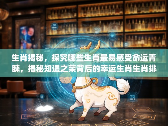 生肖揭秘，探究哪些生肖最易感受命运青睐，揭秘知遇之荣背后的幸运生肖生肖排行榜
