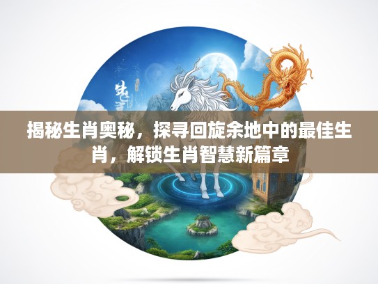 揭秘生肖奥秘，探寻回旋余地中的最佳生肖，解锁生肖智慧新篇章