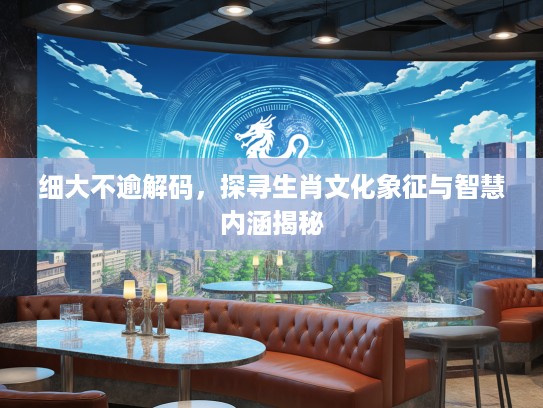 细大不逾解码，探寻生肖文化象征与智慧内涵揭秘