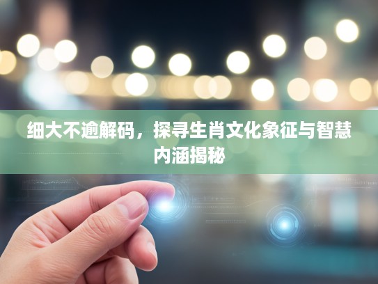 细大不逾解码，探寻生肖文化象征与智慧内涵揭秘