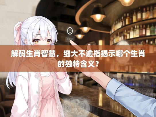 解码生肖智慧，细大不逾指揭示哪个生肖的独特含义？