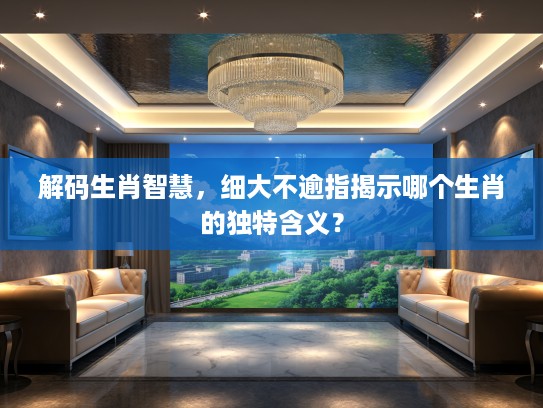 解码生肖智慧，细大不逾指揭示哪个生肖的独特含义？