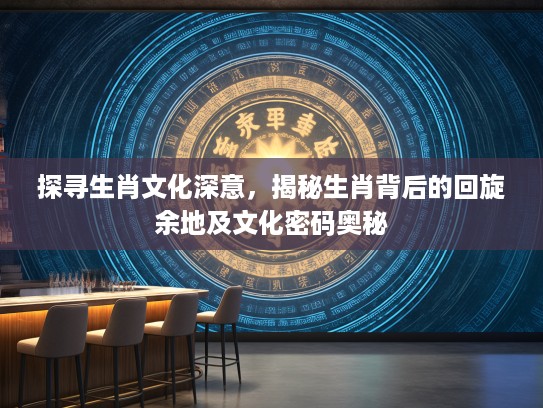 探寻生肖文化深意，揭秘生肖背后的回旋余地及文化密码奥秘