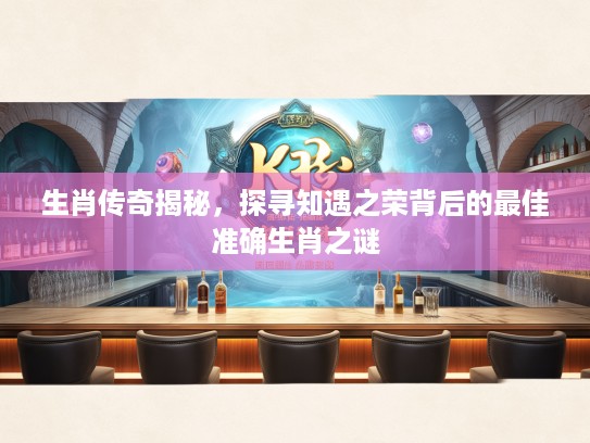 生肖传奇揭秘，探寻知遇之荣背后的最佳准确生肖之谜