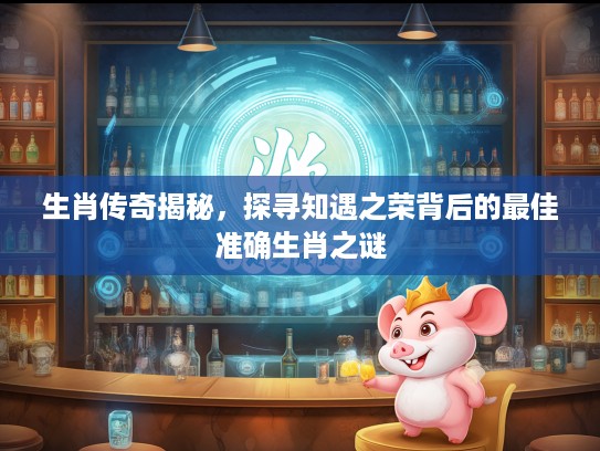 生肖传奇揭秘，探寻知遇之荣背后的最佳准确生肖之谜