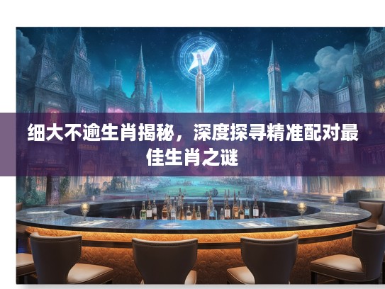 细大不逾生肖揭秘，深度探寻精准配对最佳生肖之谜