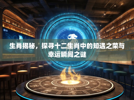 生肖揭秘，探寻十二生肖中的知遇之荣与幸运瞬间之谜