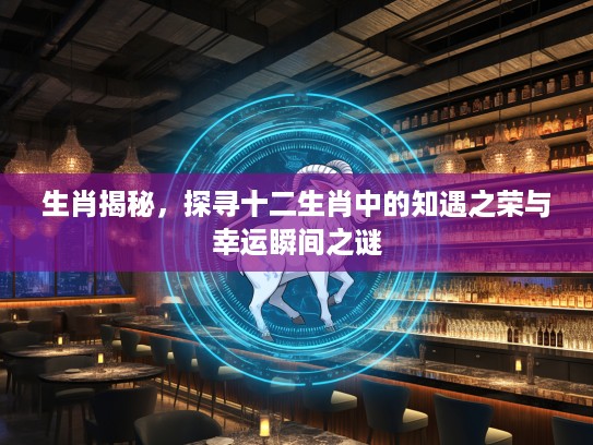 生肖揭秘，探寻十二生肖中的知遇之荣与幸运瞬间之谜