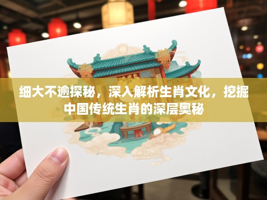 细大不逾探秘，深入解析生肖文化，挖掘中国传统生肖的深层奥秘